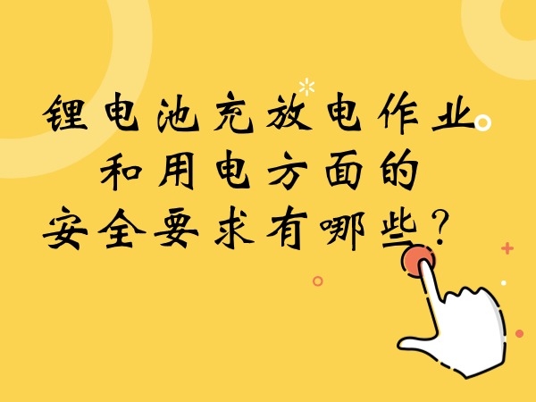 鋰電池充放電作業(yè)和用電方面的安全要求有哪些？
