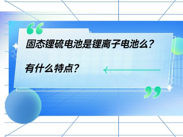 固態(tài)鋰硫電池是鋰離子電池么？ 有什么特點(diǎn)？
